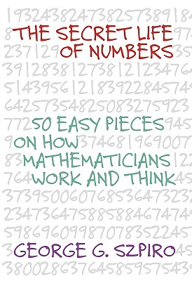 The Secret Life of Numbers: 50 Easy Pieces on How Mathematicians Work and Think - Szpiro, George G