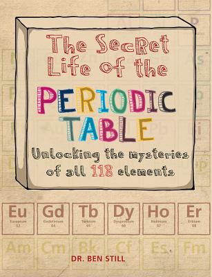 The Secret Life of the Periodic Table: Unlocking the Mysteries of All 118 Elements - Still, Ben, Dr., PhD