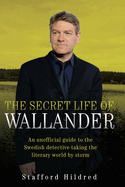 The Secret Life of Wallander: An Unofficial Guide to the Swedish Detective Taking the Literary World by Storm