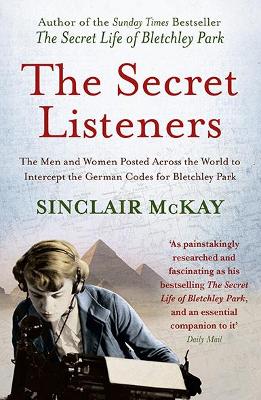 The Secret Listeners: The Men and Women Posted Across the World to Intercept the German Codes for Bletchley Park - McKay, Sinclair