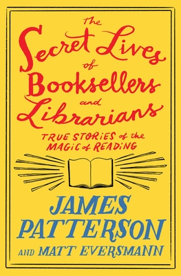 The Secret Lives of Booksellers and Librarians: Their Stories Are Better Than the Bestsellers - Patterson, James, and Eversmann, Matt