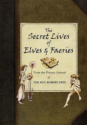 The Secret Lives of Elves and Faeries: From the Private Journal of the Rev. Robert Kirk - Kirk, Robert, Rev., and Matthews, John