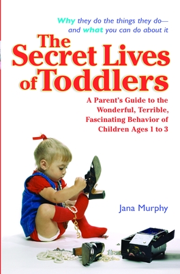 The Secret Lives of Toddlers: A Parent's Guide to the Wonderful, Terrible, Fascinating Behavior of Children Ages 1-3 - Murphy, Jana