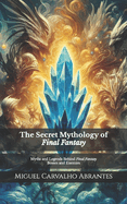 The Secret Mythology of Final Fantasy: Myths and Legends Behind Final Fantasy Bosses and Enemies