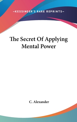 The Secret of Applying Mental Power - Alexander, C