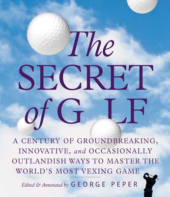 The Secret of Golf: A Century of Groundbreaking, Innovative, and Occasionally Outlandish Ways to Master the World's Most Vexing Game - Peper, George