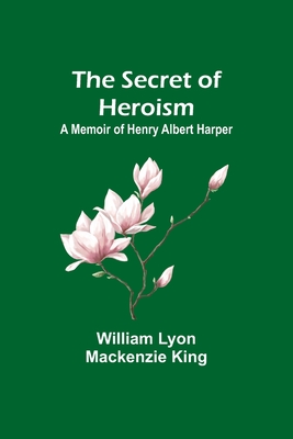 The Secret of Heroism: A Memoir of Henry Albert Harper - King, William Lyon