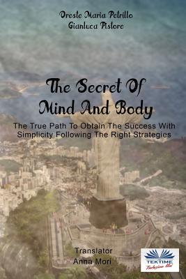 The Secret Of Mind And Body: The True Path To Obtain The Success With Simplicity Following The Right Strategies - Pistore, Gianluca, and Mori, Anna (Translated by), and Petrillo, Oreste Maria