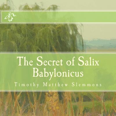 The Secret of Salix Babylonicus: A Parable of the Weeping Willow - Slemmons, Timothy Matthew