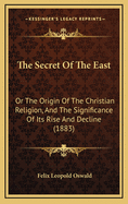 The Secret of the East: Or the Origin of the Christian Religion, and the Significance of Its Rise and Decline (1883)