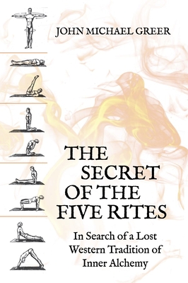 The Secret of the Five Rites: In Search of a Lost Western Tradition of Inner Alchemy - Greer, John Michael