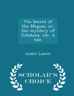 The Secret of the Magian: Or, the Mystery of Ecbatana, Etc. a Tale. - Scholar's Choice Edition