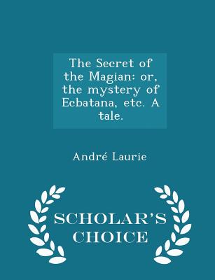 The Secret of the Magian: Or, the Mystery of Ecbatana, Etc. a Tale. - Scholar's Choice Edition - Laurie, Andre