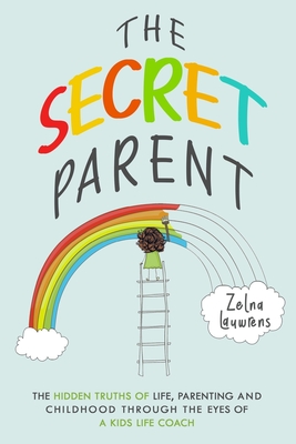 The Secret Parent: The hidden truths of life, parenting and childhood through the eyes of a Kids Life Coach - Lauwrens, Zelna