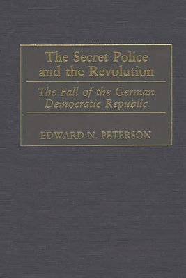 The Secret Police and the Revolution: The Fall of the German Democratic Republic - Peterson, Edward N