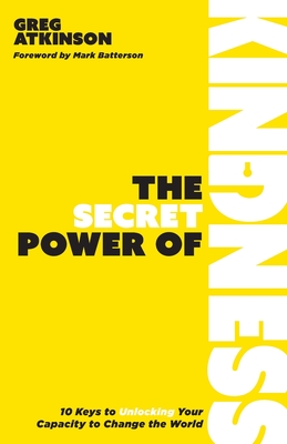 The Secret Power of Kindness: 10 Keys to Unlocking Your Capacity to Change the World - Atkinson, Greg, and Batterson, Mark (Foreword by)