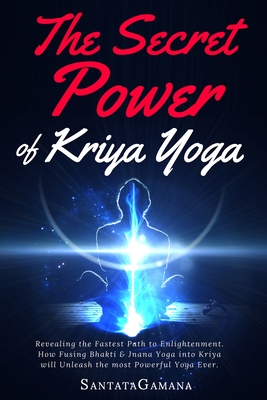 The Secret Power Of Kriya Yoga: Revealing the Fastest Path to Enlightenment. How Fusing Bhakti & Jnana Yoga into Kriya will Unleash the most Powerful Yoga Ever - Santatagamana