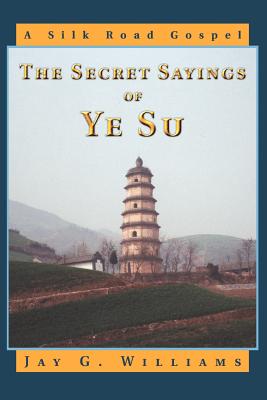 The Secret Sayings of Ye Su: A Silk Road Gospel - Williams, Jay G