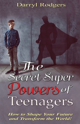 The Secret Superpowers of Teenagers: How to Shape Your Future and Transform the World! - Rodgers, Darryl