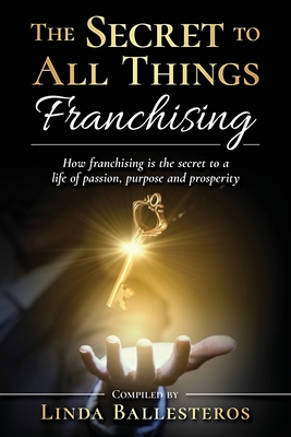 The Secret To All Things Franchising: How franchising is the secret to a life of passion, purpose and prosperity - Ballesteros, Linda