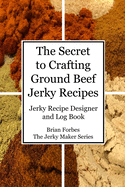 The Secret to Crafting Ground Beef Jerky Recipes: Jerky Recipe Designer and Log Book