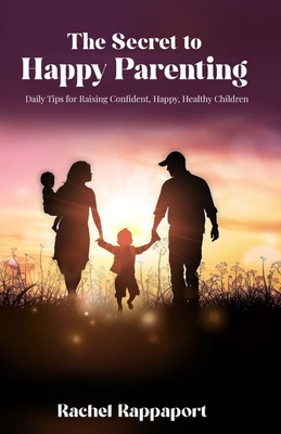 The Secret to Happy Parenting: Daily Tips for Raising Confident, Happy and Healthy Children - Rappaport, Rachel