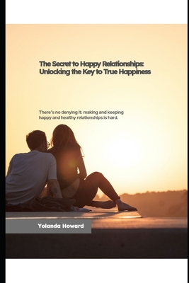 The Secret to Happy Relationships: Unlock the Key to True Happiness - Howard, Yolanda