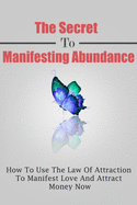 The Secret To Manifesting Abundance: How To Use The Law Of Attraction To Manifest Love and Attract Money Now