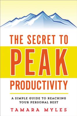 The Secret to Peak Productivity: A Simple Guide to Reaching Your Personal Best - Myles, Tamara