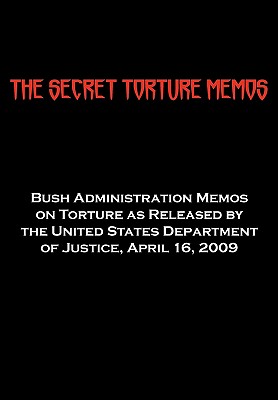 The Secret Torture Memos: Bush Administration Memos on Torture as Released by the Department of Justice, April 16, 2009 - Us Department of Justice, Department of (Compiled by)
