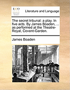 The Secret Tribunal: A Play. in Five Acts. by James Boaden, ... as Performed at the Theatre-Royal, Covent-Garden