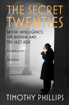 The Secret Twenties: British Intelligence, the Russians and the Jazz Age - Phillips, Timothy