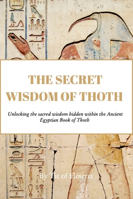 The Secret Wisdom of Thoth: Unlocking the sacred wisdom of the Book of Thoth - Heseret, Tat Of