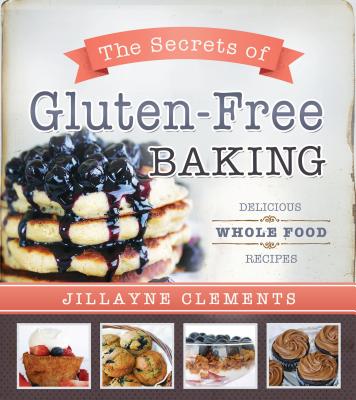 The Secrets of Gluten-Free Baking: Delicious Whole Food Recipes - Clements, Jillayne