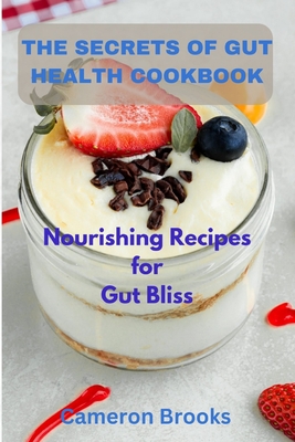 The Secrets Of Gut Health Cookbook: Nourishing Recipes for Gut Bliss - Brooks, Cameron