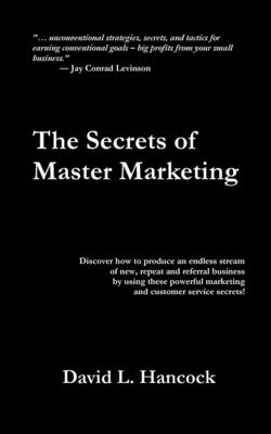 The Secrets of Master Marketing: Discover How to Produce an Endless Stream of New, Repeat and Referral Business by Using These Powerful Marketing and Customer Service Secrets - Hancock, David L