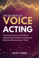 The Secrets of Voice Acting: The Voice Actor's Guide to Delivering Powerful, Authentic Performances Every Time