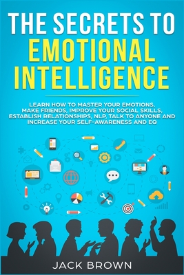 The Secrets to Emotional Intelligence: Learn How to Master Your Emotions, Make Friends, Improve Your Social Skills, Establish Relationships, NLP, Talk to Anyone and Increase Your Self-Awareness and EQ - Brown, Jack