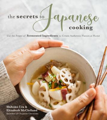 The Secrets to Japanese Cooking: Use the Power of Fermented Ingredients to Create Authentic Flavors at Home - Ura, Shihoko, and McClelland, Elizabeth