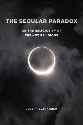 The Secular Paradox: On the Religiosity of the Not Religious - Blankholm, Joseph