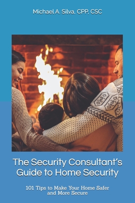The Security Consultant's Guide to Home Security: 101 Tips to Make Your Home Safer and More Secure - Silva, Michael A