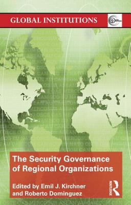 The Security Governance of Regional Organizations - Kirchner, Emil J. (Editor), and Dominguez, Roberto (Editor)