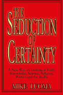 The Seduction of Certainty: A New Way of Looking at Faith, Knowledge, Science, Religion, Politics and the Media