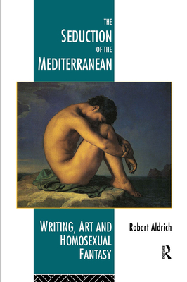 The Seduction of the Mediterranean: Writing, Art and Homosexual Fantasy - Aldrich, Robert