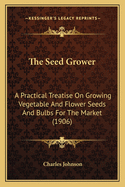 The Seed Grower: A Practical Treatise On Growing Vegetable And Flower Seeds And Bulbs For The Market (1906)