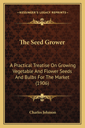 The Seed Grower. a Practical Treatise on Growing Vegetable and Flower Seeds and Bulbs for the Market