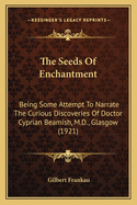 The Seeds Of Enchantment: Being Some Attempt To Narrate The Curious Discoveries Of Doctor Cyprian Beamish, M.D., Glasgow (1921)