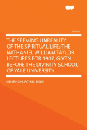 The Seeming Unreality of the Spiritual Life; The Nathaniel William Taylor Lectures for 1907, Given Before the Divinity School of Yale University