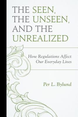The Seen, the Unseen, and the Unrealized: How Regulations Affect Our Everyday Lives - Bylund, Per L