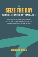 The Seize the Day Work-Life Integration Guide: Implement a System for Integrating All of What's Most Important at Both Work & Home Over the Next 90 Days